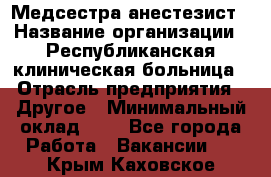 Медсестра-анестезист › Название организации ­ Республиканская клиническая больница › Отрасль предприятия ­ Другое › Минимальный оклад ­ 1 - Все города Работа » Вакансии   . Крым,Каховское